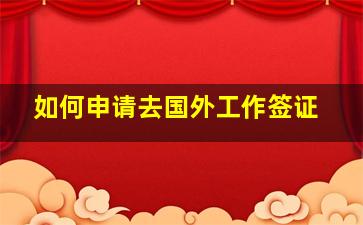 如何申请去国外工作签证