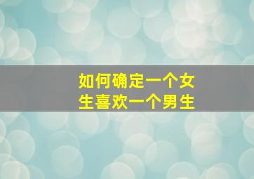 如何确定一个女生喜欢一个男生