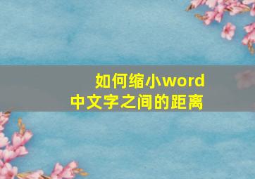 如何缩小word中文字之间的距离