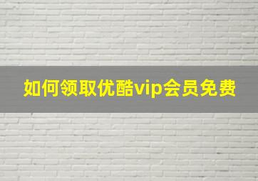 如何领取优酷vip会员免费