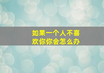 如果一个人不喜欢你你会怎么办