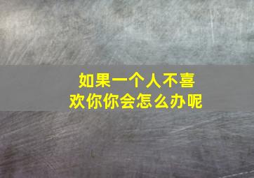 如果一个人不喜欢你你会怎么办呢