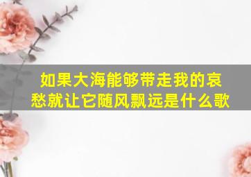 如果大海能够带走我的哀愁就让它随风飘远是什么歌