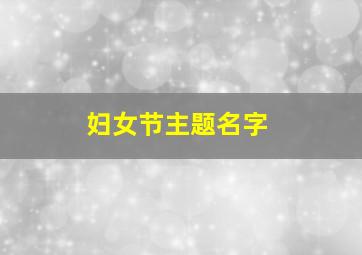 妇女节主题名字