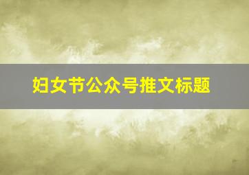 妇女节公众号推文标题