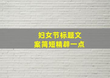 妇女节标题文案简短精辟一点