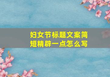 妇女节标题文案简短精辟一点怎么写