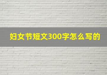 妇女节短文300字怎么写的