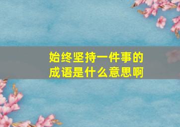 始终坚持一件事的成语是什么意思啊