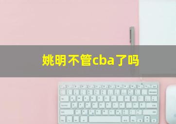 姚明不管cba了吗