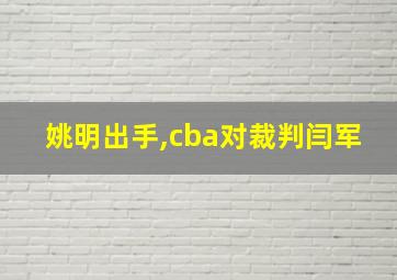 姚明出手,cba对裁判闫军