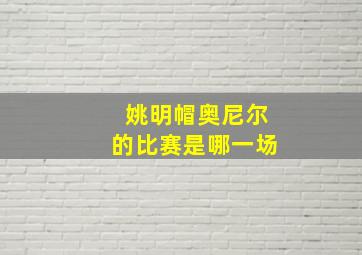 姚明帽奥尼尔的比赛是哪一场