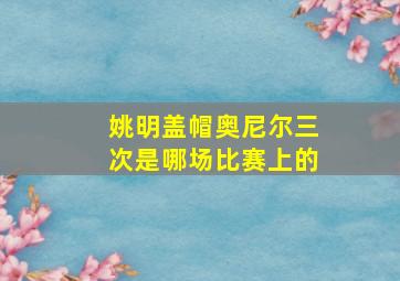 姚明盖帽奥尼尔三次是哪场比赛上的