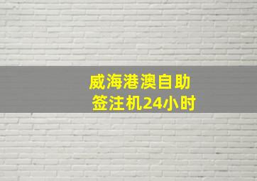 威海港澳自助签注机24小时