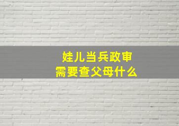 娃儿当兵政审需要查父母什么