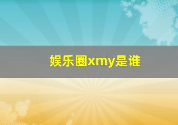 娱乐圈xmy是谁