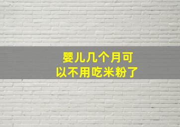 婴儿几个月可以不用吃米粉了