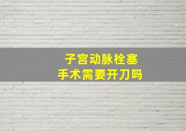 子宫动脉栓塞手术需要开刀吗