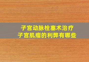 子宫动脉栓塞术治疗子宫肌瘤的利弊有哪些