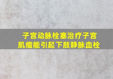 子宫动脉栓塞治疗子宫肌瘤能引起下肢静脉血栓