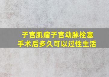 子宫肌瘤子宫动脉栓塞手术后多久可以过性生活