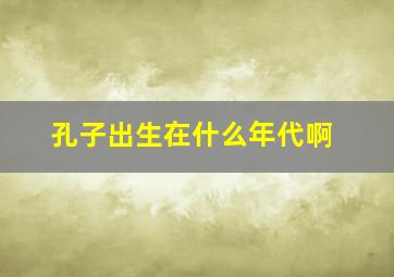 孔子出生在什么年代啊