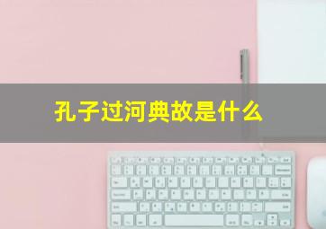 孔子过河典故是什么