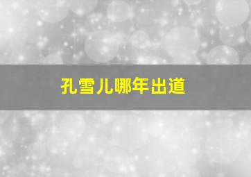 孔雪儿哪年出道