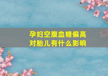 孕妇空腹血糖偏高对胎儿有什么影响