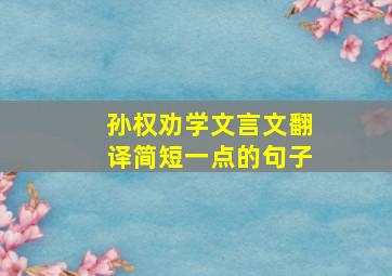 孙权劝学文言文翻译简短一点的句子