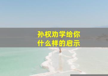 孙权劝学给你什么样的启示