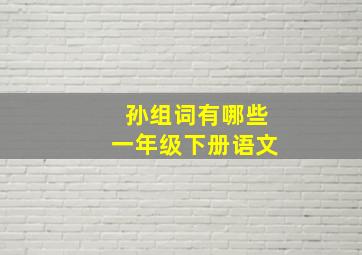 孙组词有哪些一年级下册语文