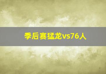 季后赛猛龙vs76人