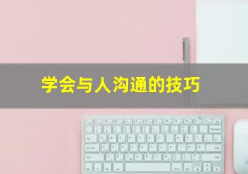 学会与人沟通的技巧