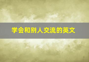 学会和别人交流的英文