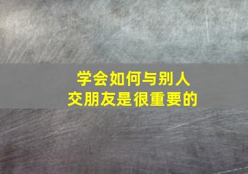 学会如何与别人交朋友是很重要的