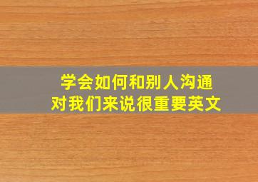 学会如何和别人沟通对我们来说很重要英文