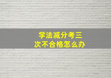 学法减分考三次不合格怎么办