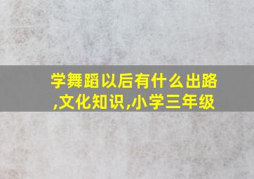 学舞蹈以后有什么出路,文化知识,小学三年级