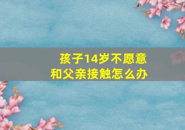 孩子14岁不愿意和父亲接触怎么办