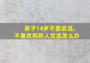 孩子14岁不爱说话,不喜欢和别人交流怎么办