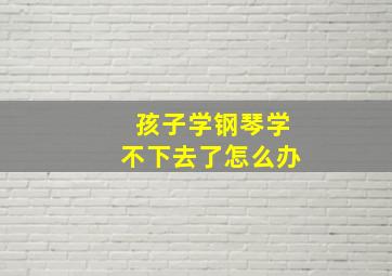 孩子学钢琴学不下去了怎么办