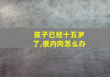 孩子已经十五岁了,很内向怎么办