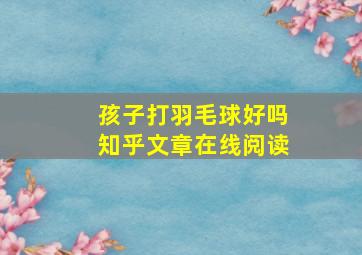 孩子打羽毛球好吗知乎文章在线阅读