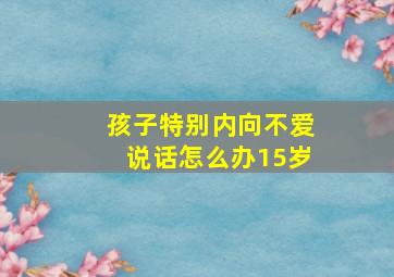 孩子特别内向不爱说话怎么办15岁