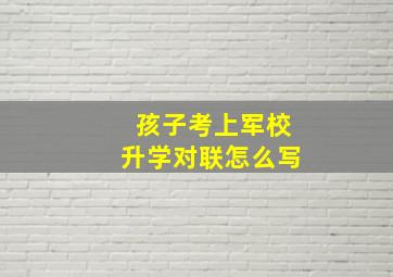 孩子考上军校升学对联怎么写