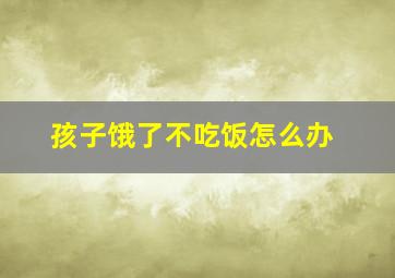 孩子饿了不吃饭怎么办