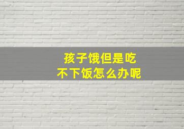 孩子饿但是吃不下饭怎么办呢