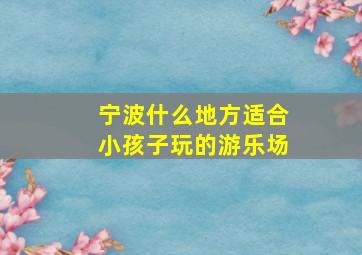 宁波什么地方适合小孩子玩的游乐场