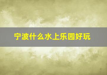 宁波什么水上乐园好玩